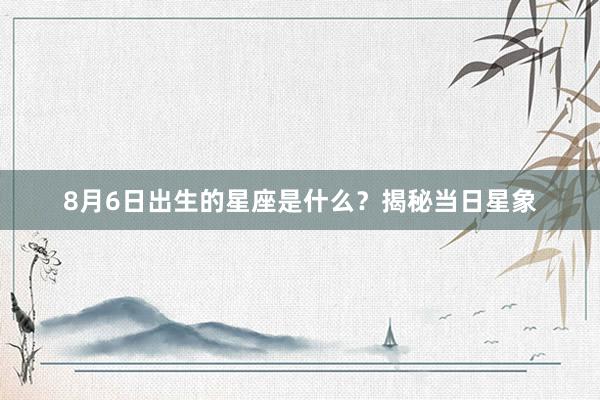 8月6日出生的星座是什么？揭秘当日星象