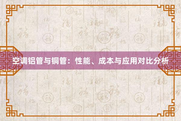 空调铝管与铜管：性能、成本与应用对比分析