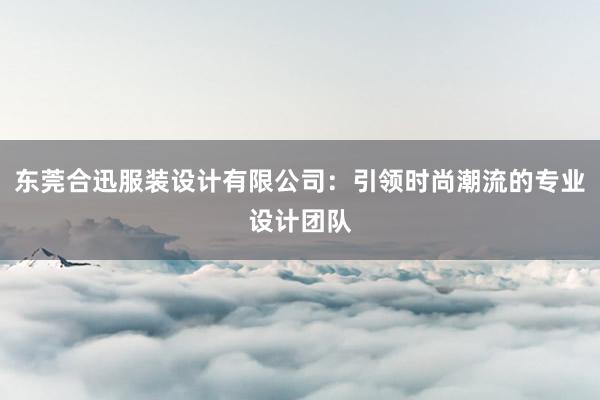 东莞合迅服装设计有限公司：引领时尚潮流的专业设计团队